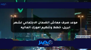 موعد صرف معاش الضمان الاجتماعي لشهر أبريل: خطط وتنظيم أمورك المالية